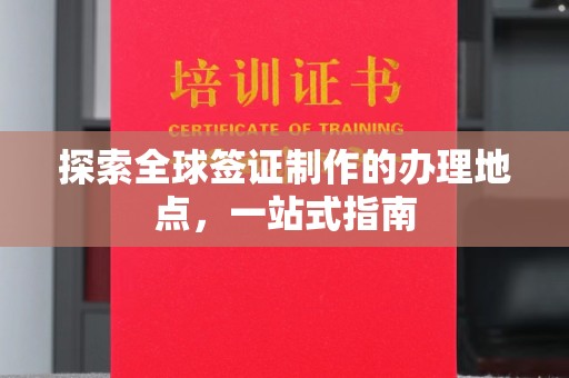 海晏探索全球签证制作的办理地点，一站式指南
