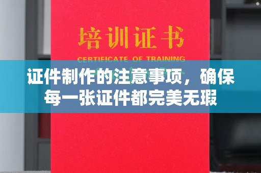 海晏证件制作的注意事项，确保每一张证件都完美无瑕