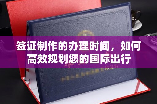 海晏签证制作的办理时间，如何高效规划您的国际出行