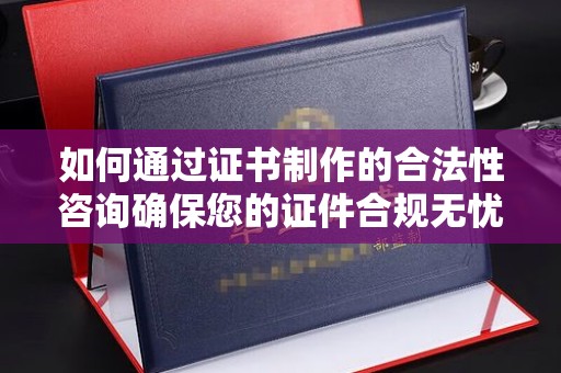 海晏如何通过证书制作的合法性咨询确保您的证件合规无忧