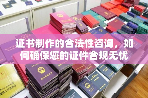 海晏证书制作的合法性咨询，如何确保您的证件合规无忧