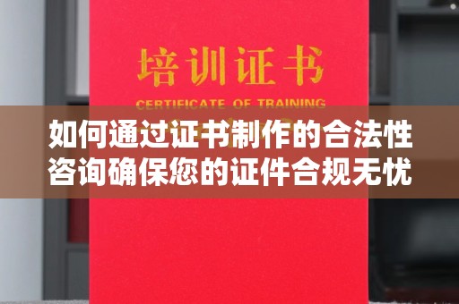 海晏如何通过证书制作的合法性咨询确保您的证件合规无忧