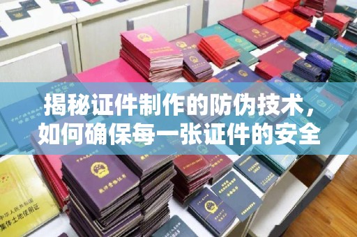 海晏揭秘证件制作的防伪技术，如何确保每一张证件的安全与真实