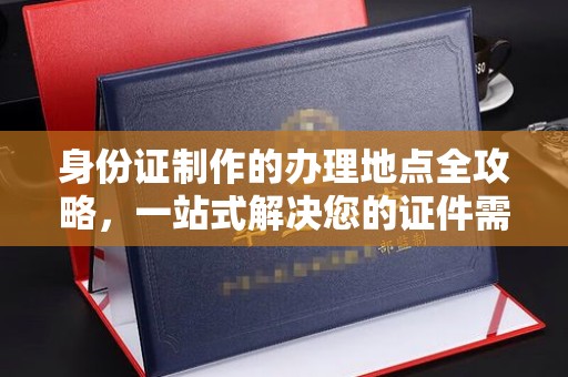 海晏身份证制作的办理地点全攻略，一站式解决您的证件需求