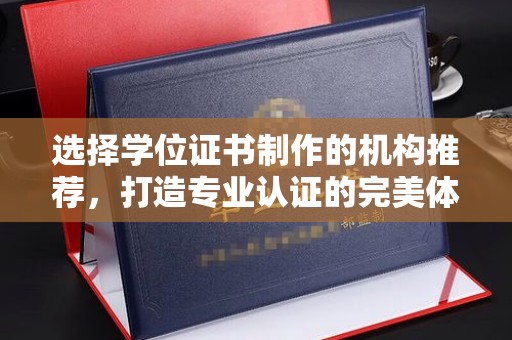 海晏选择学位证书制作的机构推荐，打造专业认证的完美体验