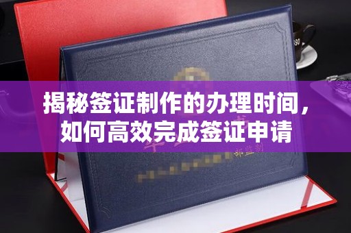 海晏揭秘签证制作的办理时间，如何高效完成签证申请