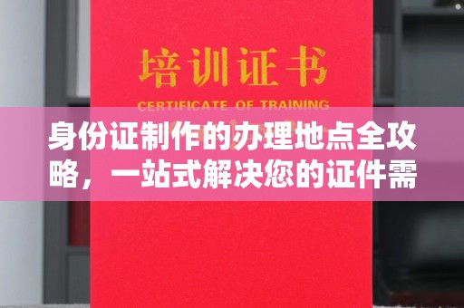 海晏身份证制作的办理地点全攻略，一站式解决您的证件需求