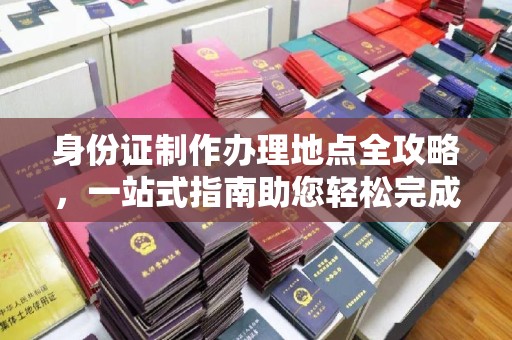 海晏身份证制作办理地点全攻略，一站式指南助您轻松完成